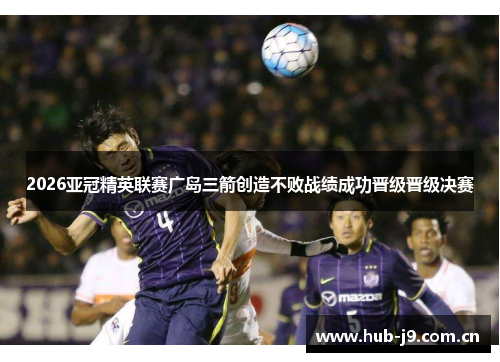 2026亚冠精英联赛广岛三箭创造不败战绩成功晋级晋级决赛 2026亚冠精英联赛广岛三箭创造不败战绩成功晋级晋级决赛