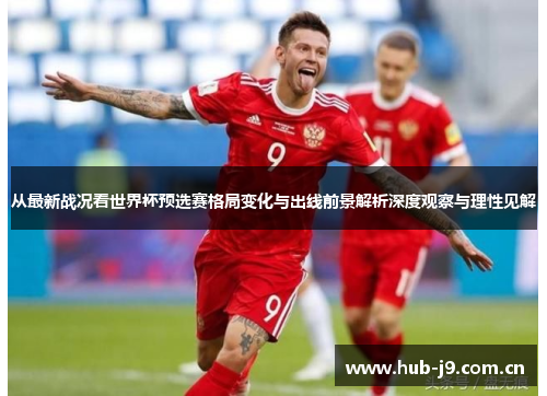 从最新战况看世界杯预选赛格局变化与出线前景解析深度观察与理性见解 从最新战况看世界杯预选赛格局变化与出线前景解析深度观察与理性见解
